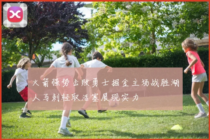火箭强势击败勇士掘金主场战胜湖人马刺轻取活塞展现实力