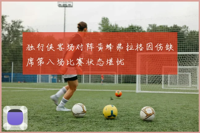 独行侠客场对阵黄蜂弗拉格因伤缺席第八场比赛状态堪忧