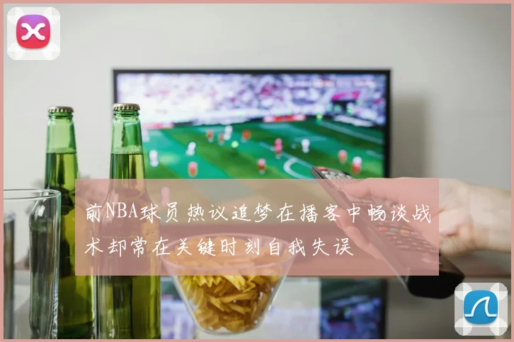 前NBA球员热议追梦在播客中畅谈战术却常在关键时刻自我失误