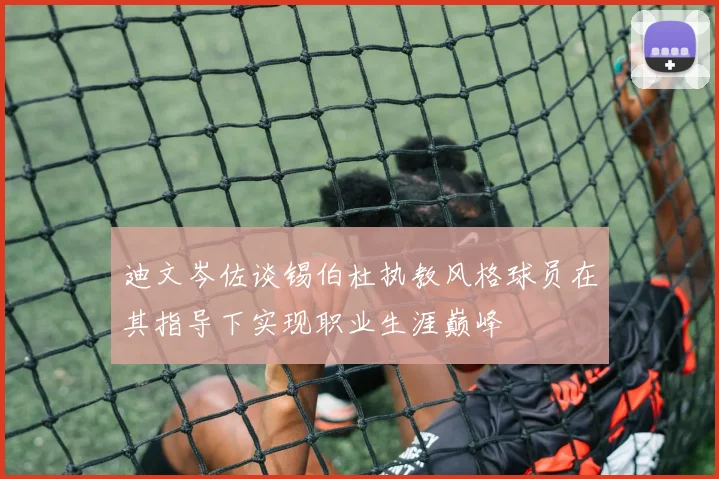 迪文岑佐谈锡伯杜执教风格球员在其指导下实现职业生涯巅峰