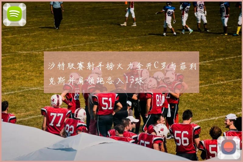 沙特联赛射手榜火力全开C罗与菲利克斯并肩领跑各入13球