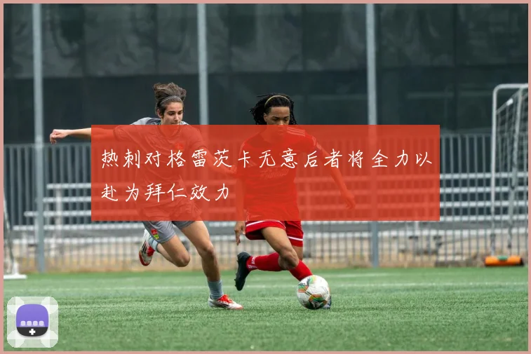 热刺对格雷茨卡无意后者将全力以赴为拜仁效力