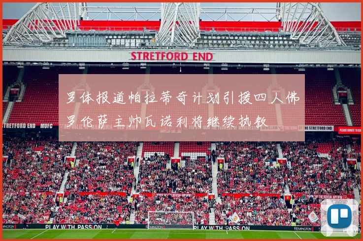 罗体报道帕拉蒂奇计划引援四人佛罗伦萨主帅瓦诺利将继续执教