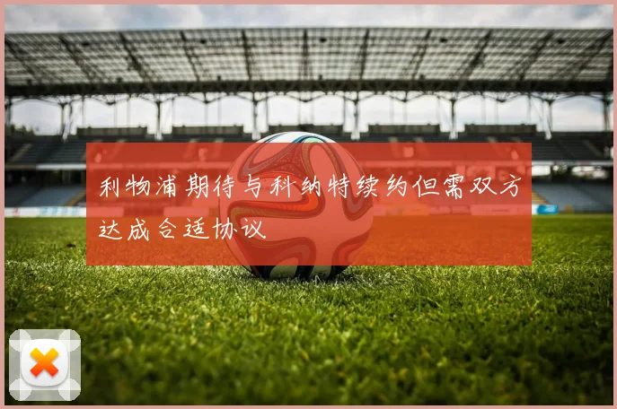 利物浦期待与科纳特续约但需双方达成合适协议
