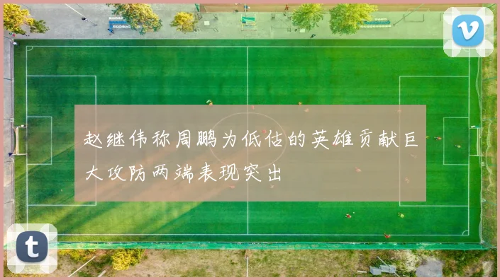 赵继伟称周鹏为低估的英雄贡献巨大攻防两端表现突出