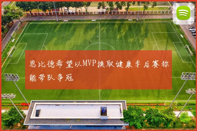 恩比德希望以MVP换取健康季后赛称能带队争冠