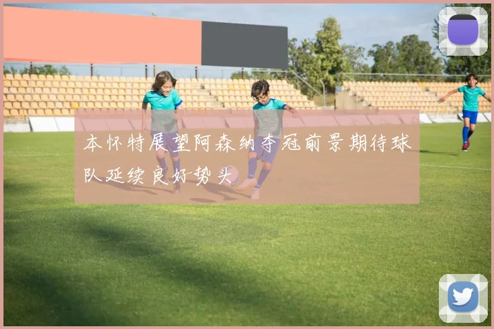 本怀特展望阿森纳夺冠前景期待球队延续良好势头