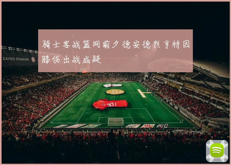 骑士客战篮网前夕德安德烈亨特因膝伤出战成疑