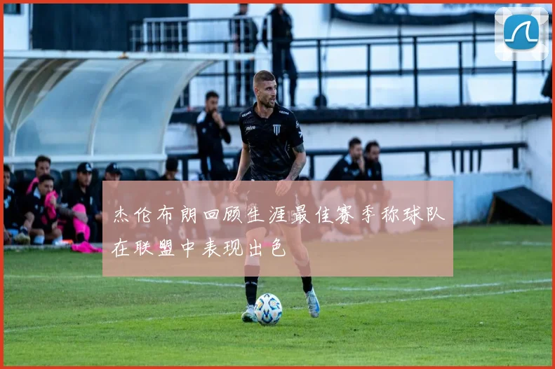 杰伦布朗回顾生涯最佳赛季称球队在联盟中表现出色