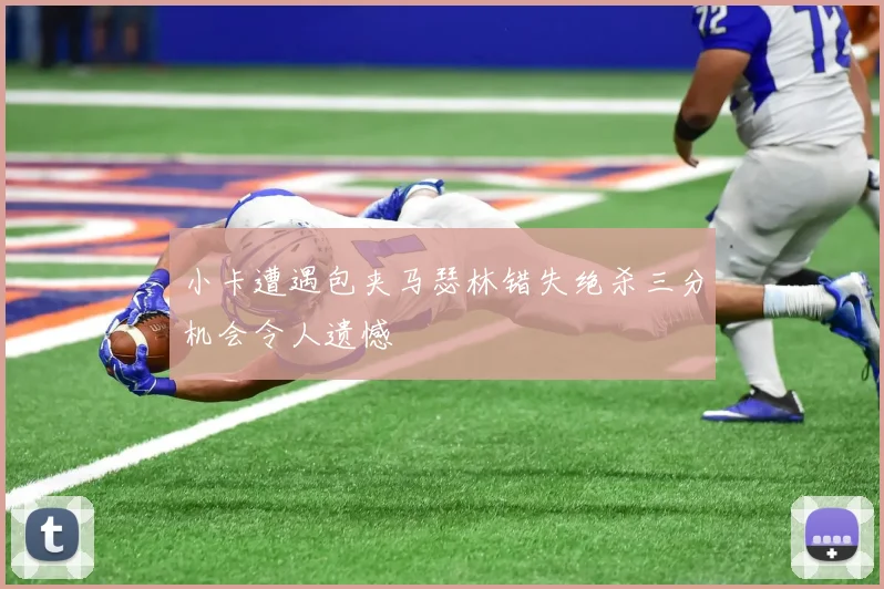 小卡遭遇包夹马瑟林错失绝杀三分机会令人遗憾