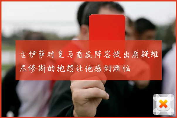 古伊萨对皇马首发阵容提出质疑维尼修斯的抱怨让他感到烦恼