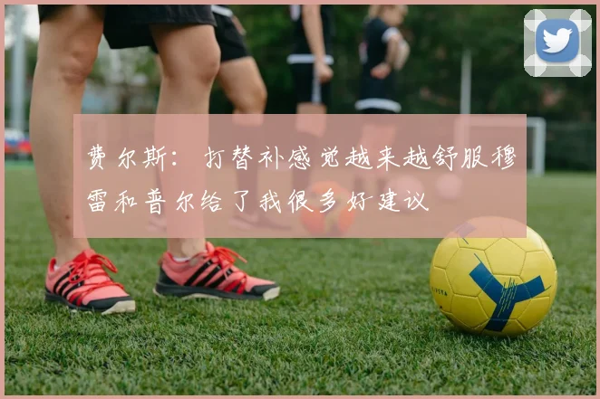 费尔斯：打替补感觉越来越舒服穆雷和普尔给了我很多好建议