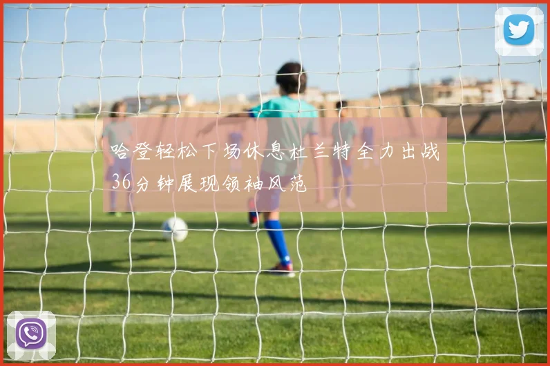 哈登轻松下场休息杜兰特全力出战36分钟展现领袖风范