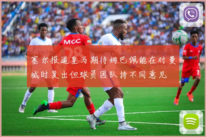 塞尔报道皇马期待姆巴佩能在对曼城时复出但球员团队持不同意见