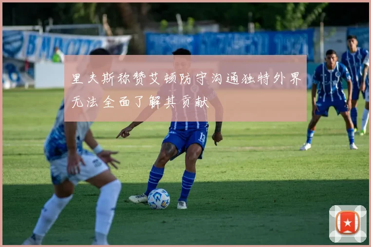 里夫斯称赞艾顿防守沟通独特外界无法全面了解其贡献