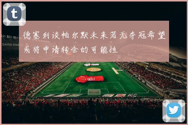 德塞利谈帕尔默未来若无夺冠希望或将申请转会的可能性
