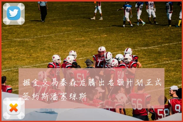 掘金交易泰森后腾出名额计划正式签约斯潘塞琼斯