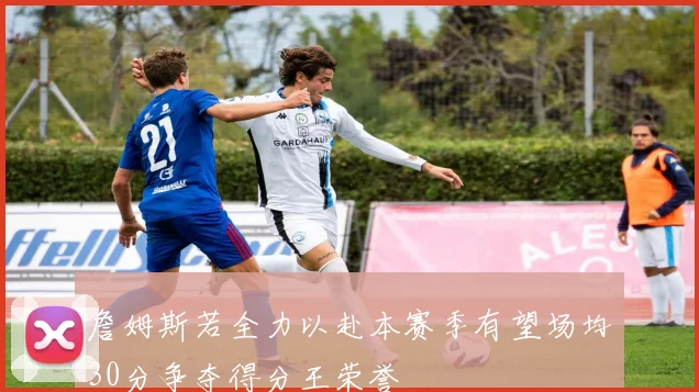 詹姆斯若全力以赴本赛季有望场均30分争夺得分王荣誉