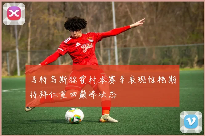 马特乌斯称霍村本赛季表现惊艳期待拜仁重回巅峰状态