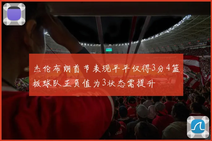 杰伦布朗首节表现平平仅得3分4篮板球队正负值为3状态需提升