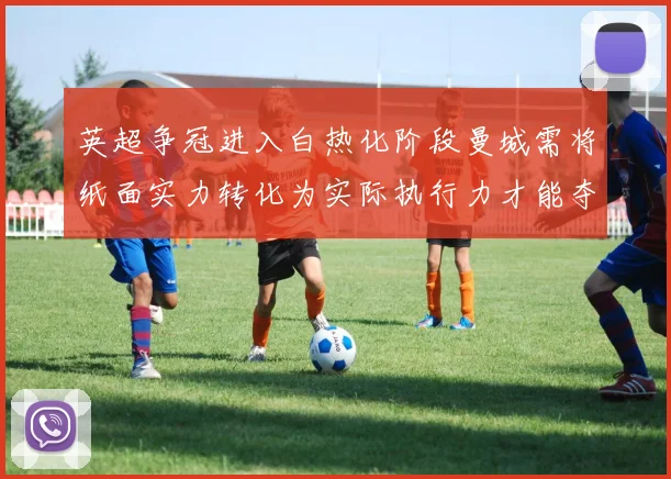 英超争冠进入白热化阶段曼城需将纸面实力转化为实际执行力才能夺冠