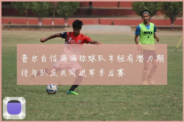 普尔自信满满称球队年轻有潜力期待与队友共同进军季后赛
