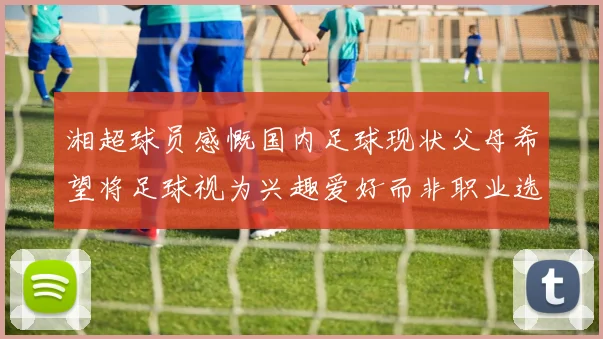 湘超球员感慨国内足球现状父母希望将足球视为兴趣爱好而非职业选择