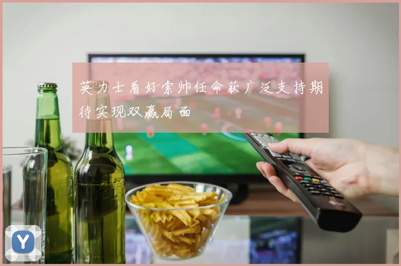 英力士看好索帅任命获广泛支持期待实现双赢局面