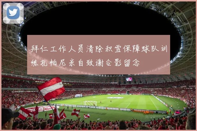 拜仁工作人员清除积雪保障球队训练孔帕尼亲自致谢合影留念