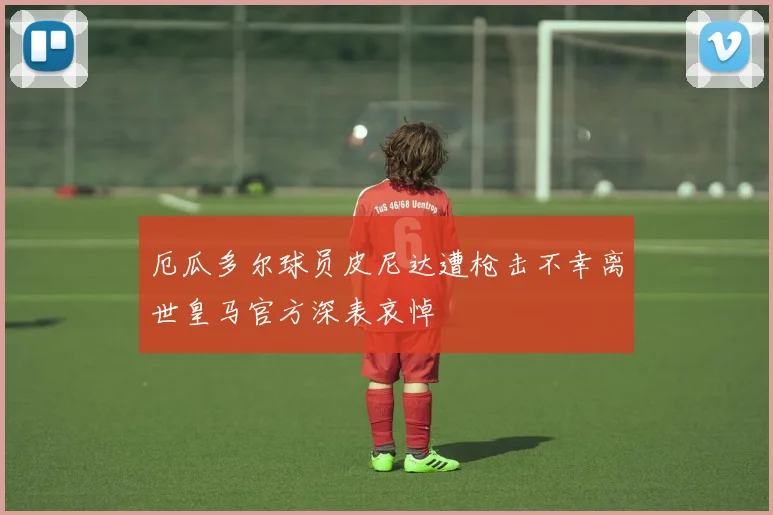 厄瓜多尔球员皮尼达遭枪击不幸离世皇马官方深表哀悼