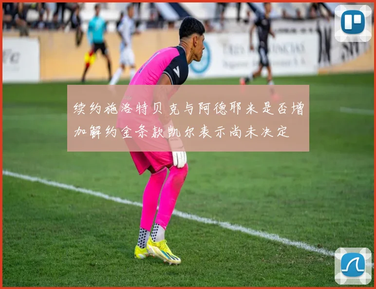 续约施洛特贝克与阿德耶米是否增加解约金条款凯尔表示尚未决定
