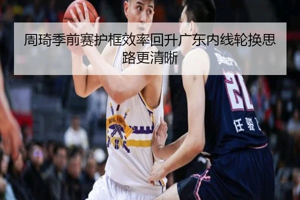 周琦季前赛护框效率回升广东内线轮换思路更清晰 | MKSPORTS